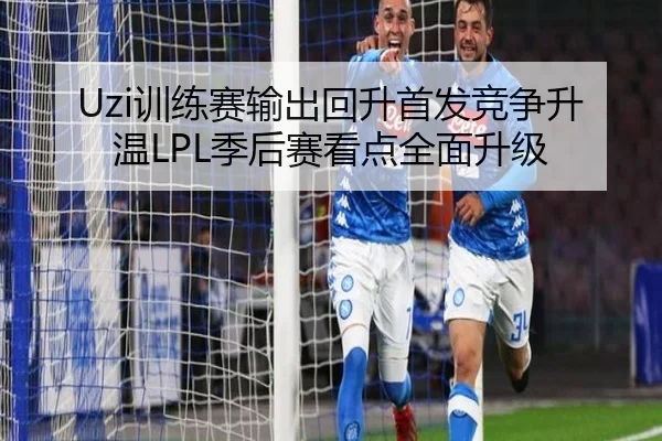 Uzi训练赛输出回升首发竞争升温LPL季后赛看点全面升级